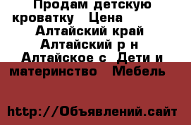 Продам детскую кроватку › Цена ­ 3 500 - Алтайский край, Алтайский р-н, Алтайское с. Дети и материнство » Мебель   